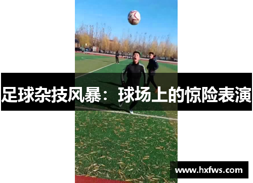 足球杂技风暴：球场上的惊险表演