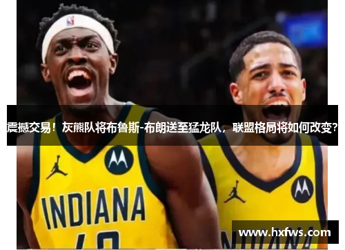 震撼交易！灰熊队将布鲁斯-布朗送至猛龙队，联盟格局将如何改变？