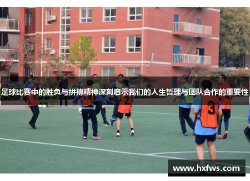 足球比赛中的胜负与拼搏精神深刻启示我们的人生哲理与团队合作的重要性