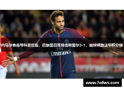内马尔舍甫琴科恩怼后，巴黎圣日耳曼击败里尔3-1，继续领跑法甲积分榜